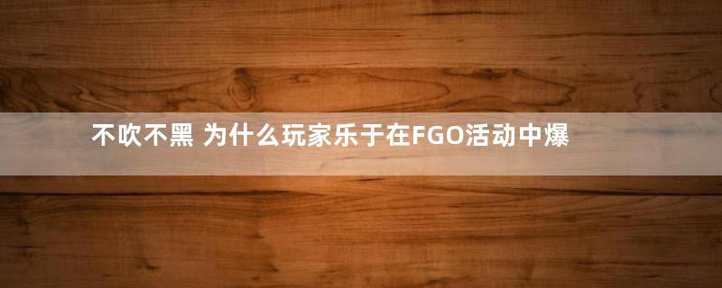 不吹不黑 为什么玩家乐于在FGO活动中爆肝？